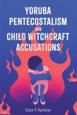 Yoruba Pentecostalism and Child Witchcraft Accusations af Claire P. Ayelotan