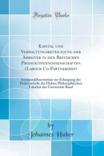 Kapital und Verwaltungsbeteiligung der Arbeiter in den Britischen Produktivgenossenschaften (Labour Co-Partnership): Inauguraldissertation zur Erlangung der Doktorwurde der Hohen Philosophischen Fakultat der Universitat Basel (Classic Reprint) af Johannes Huber