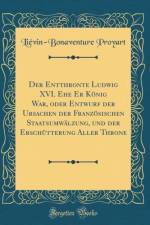 Der Entthronte Ludwig XVI. Ehe Er Konig War, Oder Entwurf Der Ursachen Der Franzosischen Staatsumwalzung, Und Der Erschutterung Aller Throne (Classic Reprint) af Lievin-Bonaventure Proyart