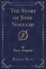 The Story of Yone Noguchi (Classic Reprint) af Yone Noguchi