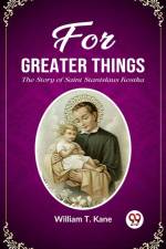 For Greater Things The Story of Saint Stanislaus Kostka af William T Kane