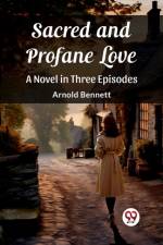 Sacred and Profane Love A Novel in Three Episodes af Arnold Bennett