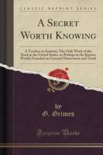 A Secret Worth Knowing: A Treatise on Insanity; The Only Work of the Kind in the United States, or Perhaps in the Known World; Founded on General Observation and Truth (Classic Reprint) af G. Grimes
