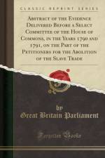 Abstract of the Evidence Delivered Before a Select Committee of the House of Commons, in the Years 1790 and 1791, on the Part of the Petitioners for the Abolition of the Slave Trade (Classic Reprint) af Great Britain Parliament