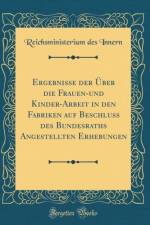 Ergebnisse Der Uber Die Frauen-Und Kinder-Arbeit in Den Fabriken Auf Beschluss Des Bundesraths Angestellten Erhebungen (Classic Reprint) af Reichsministerium des Innern