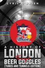 A History of London Through Beer Goggles (Tubes and Tunnels Edition) af Cyril O'Brien