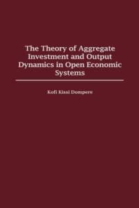 The Theory of Aggregate Investment and Output Dynamics in Open Economic Systems av Kofi Kissi Dompere