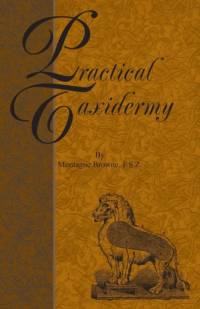 Practical Taxidermy - A Manual of Instruction To The Amateur In Collecting, Preserving, And Setting Up Natural History Specimens of All Kinds av Montagu Browne