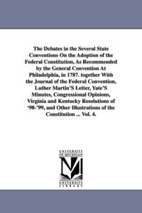 The Debates in the Several State Conventions On the Adoption of the Federal Constitution, As Recommended by the General Convention At Philadelphia, in 1787. together With the Journal of the Federal Convention, Luther Martin'S Letter, Yate'S Minutes, Congr av Jonathan Elliot