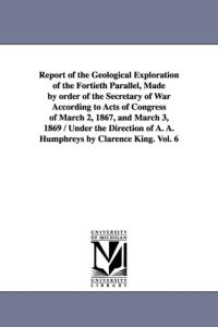 Report of the Geological Exploration of the Fortieth Parallel, Made by order of the Secretary of War According to Acts of Congress of March 2, 1867, and March 3, 1869 / Under the Direction of A. A. Humphreys by Clarence King. Vol. 6 av United States Geological Exploration of