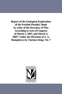 Report of the Geological Exploration of the Fortieth Parallel, Made by order of the Secretary of War According to Acts of Congress of March 2, 1867, and March 3, 1869 / Under the Direction of A. A. Humphreys by Clarence King. Vol. 7 av United States Geological Exploration of