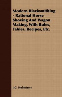Modern Blacksmithing - Rational Horse Shoeing And Wagon Making, With Rules, Tables, Recipes, Etc. av J. G. Holmstrom