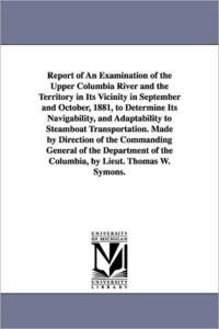 Report of an Examination of the Upper Columbia River and the Territory in Its Vicinity in September and October, 1881, to Determine Its Navigability, av United States Army