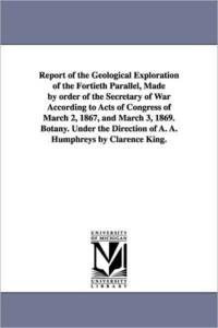 Report of the Geological Exploration of the Fortieth Parallel, Made by order of the Secretary of War According to Acts of Congress of March 2, 1867, and March 3, 1869. Botany. Under the Direction of A. A. Humphreys by Clarence King. av United States Geological Exploration of
