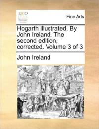 Hogarth Illustrated. by John Ireland. the Second Edition, Corrected. Volume 3 of 3 av John Ireland