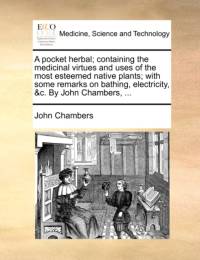 A Pocket Herbal; Containing the Medicinal Virtues and Uses of the Most Esteemed Native Plants; With Some Remarks on Bathing, Electricity, &C. by John Chambers, ... av John Chambers