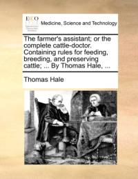 The Farmer's Assistant; Or the Complete Cattle-Doctor. Containing Rules for Feeding, Breeding, and Preserving Cattle; ... by Thomas Hale, ... av Thomas Hale