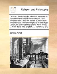 Of True Christianity Four Books. Wherein Is Contained the Whole Oeconomy of God Towards Man; And the Whole Duty of Man Towards God. Written Originally in the High-Dutch, by the Most Reverend John Arndt, ... Now Done Into English. ... Volume 2 of 2 av Johann Arndt