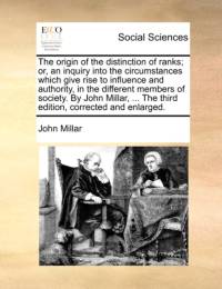 The Origin of the Distinction of Ranks; Or, an Inquiry Into the Circumstances Which Give Rise to Influence and Authority, in the Different Members of Society. by John Millar, ... the Third Edition, Corrected and Enlarged. av John Millar