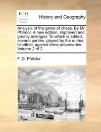 Analysis of the Game of Chess. by Mr. Philidor. a New Edition, Improved and Greatly Enlarged. to Which Is Added, Several Parties, Played by the Author Blindfold, Against Three Adversaries. Volume 2 of 2 av F D Philidor