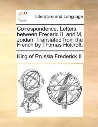 Correspondence. Letters Between Frederic II. and M. Jordan. Translated from the French by Thomas Holcroft. av King Of Prussia Frederick