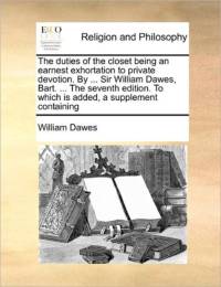 The Duties of the Closet Being an Earnest Exhortation to Private Devotion. by ... Sir William Dawes, Bart. ... the Seventh Edition. to Which Is Added, a Supplement Containing av William Dawes