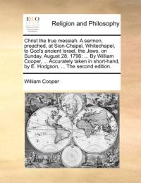 Christ the True Messiah. a Sermon, Preached, at Sion-Chapel, Whitechapel, to God's Ancient Israel, the Jews, on Sunday, August 28, 1796 av William Cooper