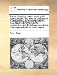 The Art of Making Masts, Yards, Gaffs, Booms, Blocks, and Oars, as Practised in the Royal Navy, and According to the Most Approved Methods in the Merchant-Service. Including a Description of an Improved Rule for Mast-Makers av David Steel
