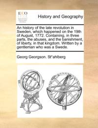 An History of the Late Revolution in Sweden, Which Happened on the 19th of August, 1772. Containing, in Three Parts, the Abuses, and the Banishment, of Liberty, in That Kingdom. Written by a Gentleman Who Was a Swede. av Georg Georgson Stahlberg