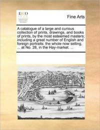 A Catalogue of a Large and Curious Collection of Prints, Drawings, and Books of Prints, by the Most Esteemed Masters; Including a Great Number of English and Foreign Portraits av Multiple Contributors