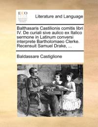 Balthasaris Castilionis Comitis Libri IV. de Curiali Sive Aulico Ex Italico Sermone in Latinum Conversi Interprete Bartholomaeo Clerke. Recensuit Samuel Drake, ... av Baldassare Castiglione