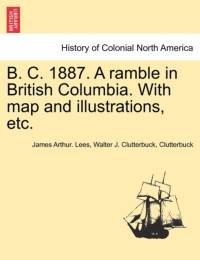 B. C. 1887. a Ramble in British Columbia. with Map and Illustrations, Etc. av Walter J Clutterbuck