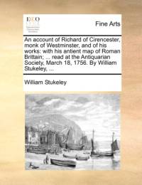 An Account of Richard of Cirencester, Monk of Westminster, and of His Works av William Stukeley
