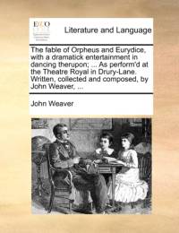 The Fable of Orpheus and Eurydice, with a Dramatick Entertainment in Dancing Therupon; ... as Perform'd at the Theatre Royal in Drury-Lane. Written, Collected and Composed, by John Weaver, ... av John Weaver