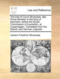 The Trial of Count Struensee, Late Prime Minister to the King of Denmark, Before the Royal Commission of Inquisition, at Copenhagen. Translated from the Danish and German Originals. av Johann Friedrich Struensee