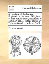 An Institute of the Laws of England; Or, the Laws of England in Their Natural Order, According to Common Use. ... in Four Books. by Thomas Wood, ... Volume 2 of 2 av Thomas Wood