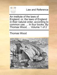 An Institute of the Laws of England; Or, the Laws of England in Their Natural Order, According to Common Use. ... in Four Books. by Thomas Wood, ... Volume 1 of 2 av Thomas Wood
