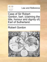 Case of Sir Robert Gordon, Bart. (Claiming the Title, Honour and Dignity Of) Earl of Sutherland. av Robert Gordon