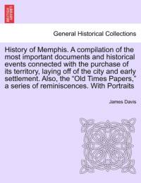 History of Memphis. a Compilation of the Most Important Documents and Historical Events Connected with the Purchase of Its Territory, Laying Off of the City and Early Settlement. Also, the 