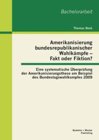 Amerikanisierung bundesrepublikanischer Wahlkampfe - Fakt oder Fiktion? Eine systematische UEberprufung der Amerikanisierungsthese am Beispiel des Bundestagswahlkampfes 2009 av Thomas Beck