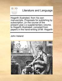 Hogarth Illustrated, from His Own Manuscripts. Proposals for Publishing by Subscription, (in the Course of the Present Year, ) a Supplementary Volume, to Hogarth Illustrated; Compiled from Papers in the Hand-Writing of Mr. Hogarth av John Ireland