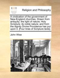 A Vindication of the Government of New-England Churches. Drawn from Antiquity; The Light of Nature; Holy Scripture; Its Noble Nature; And from the Dignity Divine Providence Has Put Upon It. [Four Lines of Scripture Texts]. av John Wise