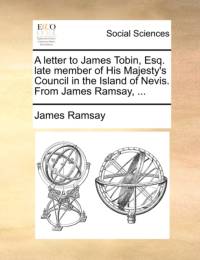 A Letter to James Tobin, Esq. Late Member of His Majesty's Council in the Island of Nevis. from James Ramsay, ... av James Ramsay