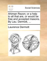 Ahiman Rezon; Or a Help to All That Are, or Would Be Free and Accepted Masons. by Lau. Dermott, ... av Laurence Dermott