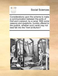 Considerations Upon the Scheme to Make a Communication Between the Ports of Hull and Liverpool, by a Canal. with Some Reasons and Questions, Humbly Offered to the Publick, Whether Such Canal May Not Best Fall Into the Trent at Burton? av Multiple Contributors