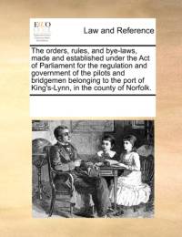 The Orders, Rules, and Bye-Laws, Made and Established Under the Act of Parliament for the Regulation and Government of the Pilots and Bridgemen Belonging to the Port of King's-Lynn, in the County of Norfolk. av Multiple Contributors