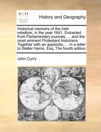 Historical Memoirs of the Irish Rebellion, in the Year 1641. Extracted from Parliamentary Journals, ... and the Most Eminent Protestant Historians. Together with an Appendix, ... in a Letter to Walter Harris, Esq; The Fourth Edition av John Curry