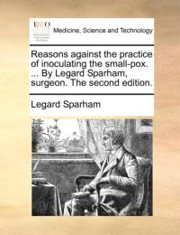Reasons Against the Practice of Inoculating the Small-Pox. ... by Legard Sparham, Surgeon. the Second Edition. av Legard Sparham