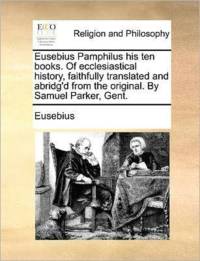 Eusebius Pamphilus His Ten Books. of Ecclesiastical History, Faithfully Translated and Abridg'd from the Original. by Samuel Parker, Gent. av Eusebius