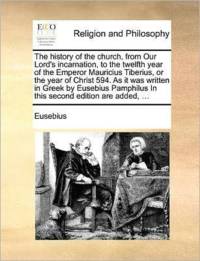 The History of the Church, from Our Lord's Incarnation, to the Twelfth Year of the Emperor Mauricius Tiberius, or the Year of Christ 594. as It Was Written in Greek by Eusebius Pamphilus in This Second Edition Are Added, ... av Eusebius
